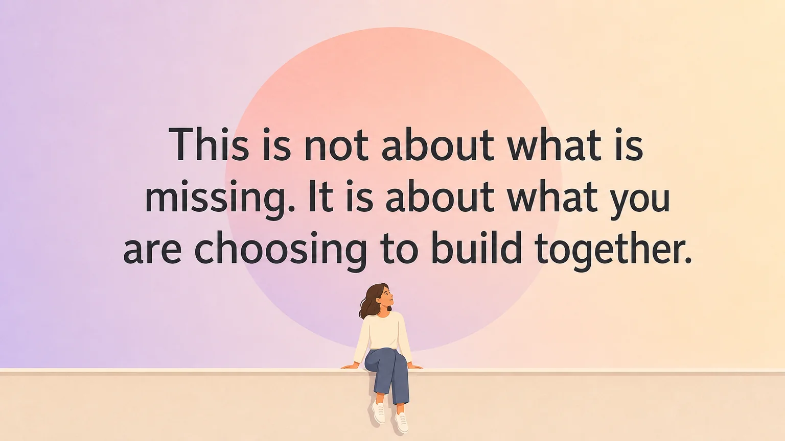 Pullquote: This is not about what is missing. It is about what you are choosing to build together.